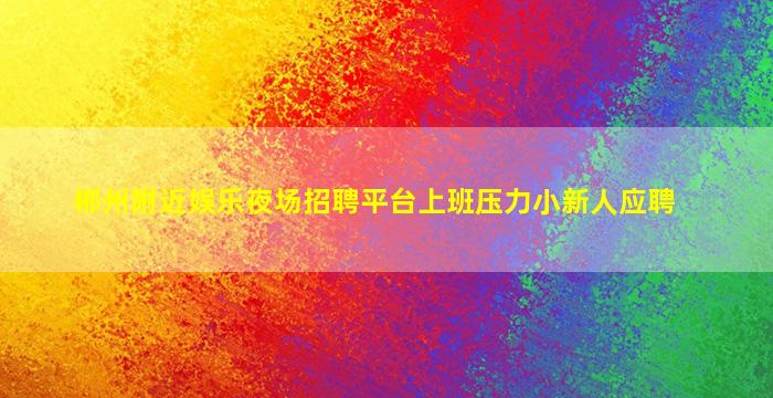 郴州附近娱乐夜场招聘平台上班压力小新人应聘